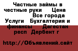 Частные займы в честные руки!  › Цена ­ 2 000 000 - Все города Услуги » Бухгалтерия и финансы   . Дагестан респ.,Дербент г.